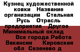 Кузнец художественной ковки › Название организации ­ Стальная Русь › Отрасль предприятия ­ Другое › Минимальный оклад ­ 40 000 - Все города Работа » Вакансии   . Кировская обл.,Сезенево д.